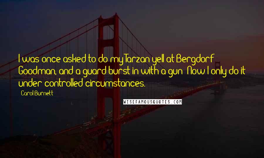 Carol Burnett Quotes: I was once asked to do my Tarzan yell at Bergdorf Goodman, and a guard burst in with a gun! Now I only do it under controlled circumstances.