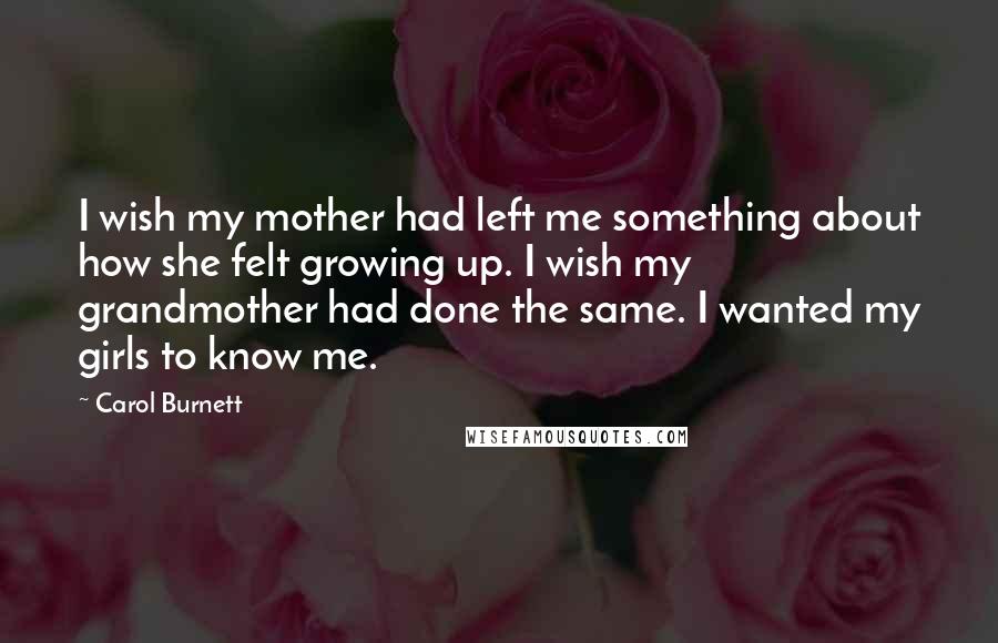 Carol Burnett Quotes: I wish my mother had left me something about how she felt growing up. I wish my grandmother had done the same. I wanted my girls to know me.