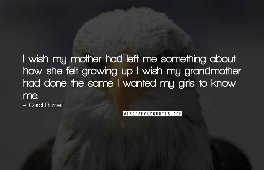 Carol Burnett Quotes: I wish my mother had left me something about how she felt growing up. I wish my grandmother had done the same. I wanted my girls to know me.