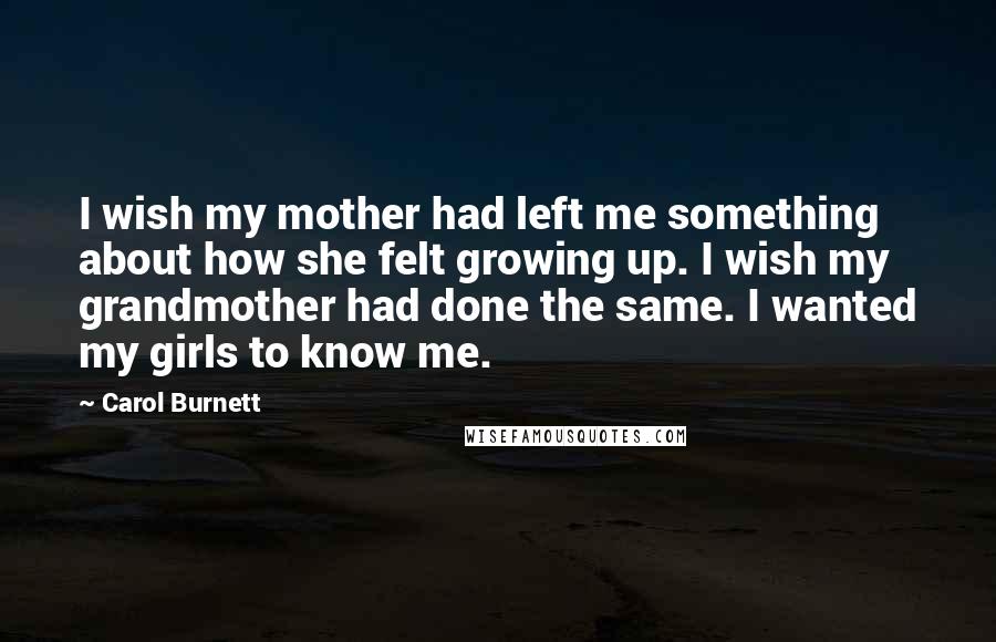 Carol Burnett Quotes: I wish my mother had left me something about how she felt growing up. I wish my grandmother had done the same. I wanted my girls to know me.