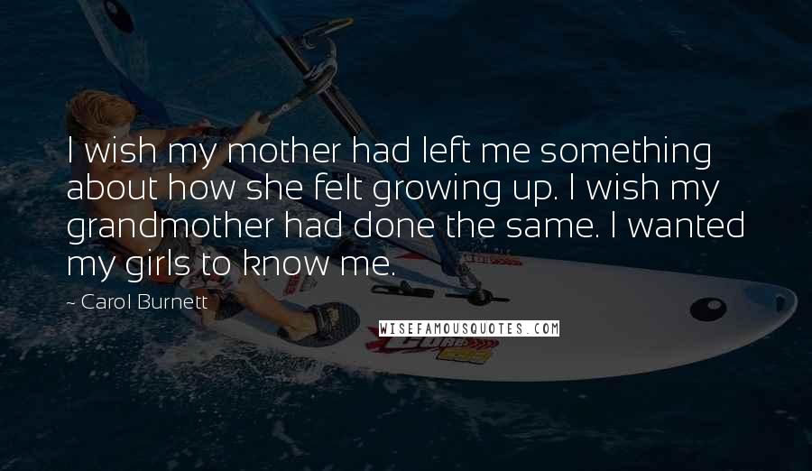 Carol Burnett Quotes: I wish my mother had left me something about how she felt growing up. I wish my grandmother had done the same. I wanted my girls to know me.