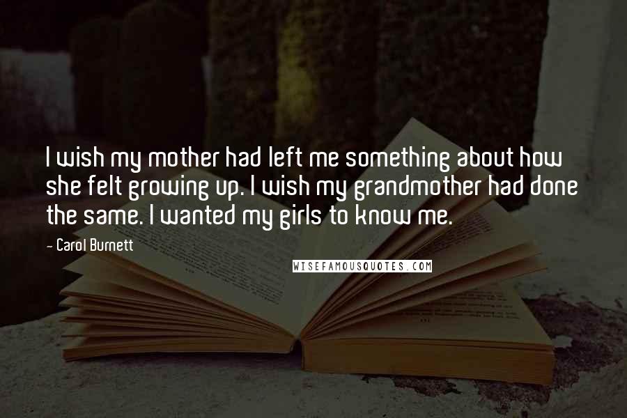 Carol Burnett Quotes: I wish my mother had left me something about how she felt growing up. I wish my grandmother had done the same. I wanted my girls to know me.