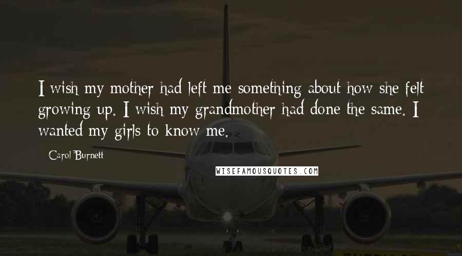 Carol Burnett Quotes: I wish my mother had left me something about how she felt growing up. I wish my grandmother had done the same. I wanted my girls to know me.