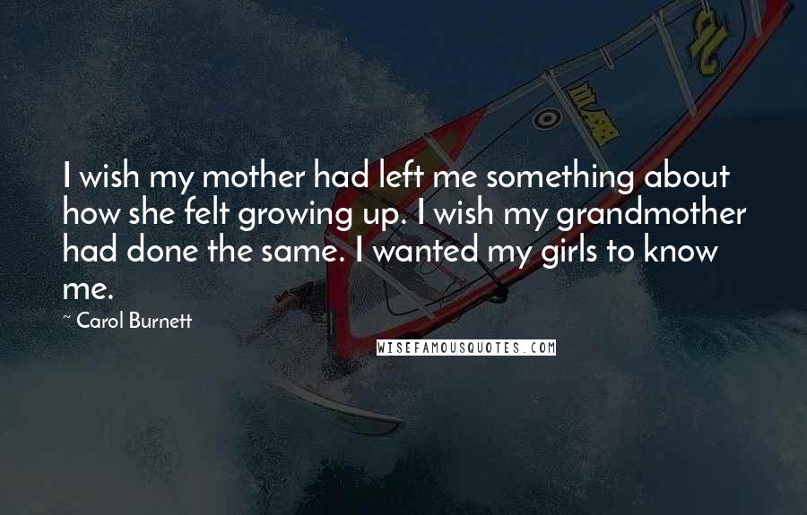 Carol Burnett Quotes: I wish my mother had left me something about how she felt growing up. I wish my grandmother had done the same. I wanted my girls to know me.