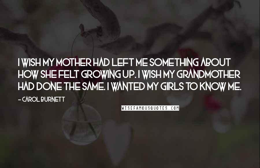 Carol Burnett Quotes: I wish my mother had left me something about how she felt growing up. I wish my grandmother had done the same. I wanted my girls to know me.