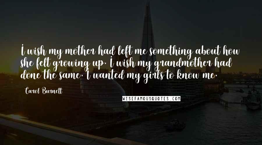 Carol Burnett Quotes: I wish my mother had left me something about how she felt growing up. I wish my grandmother had done the same. I wanted my girls to know me.