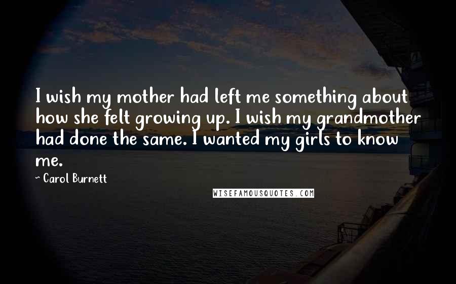 Carol Burnett Quotes: I wish my mother had left me something about how she felt growing up. I wish my grandmother had done the same. I wanted my girls to know me.