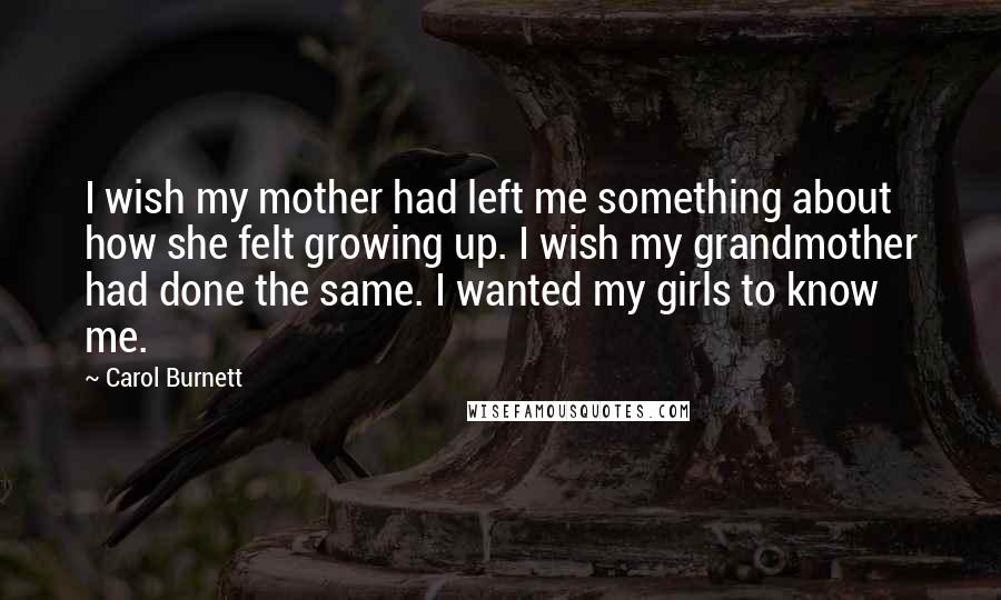 Carol Burnett Quotes: I wish my mother had left me something about how she felt growing up. I wish my grandmother had done the same. I wanted my girls to know me.