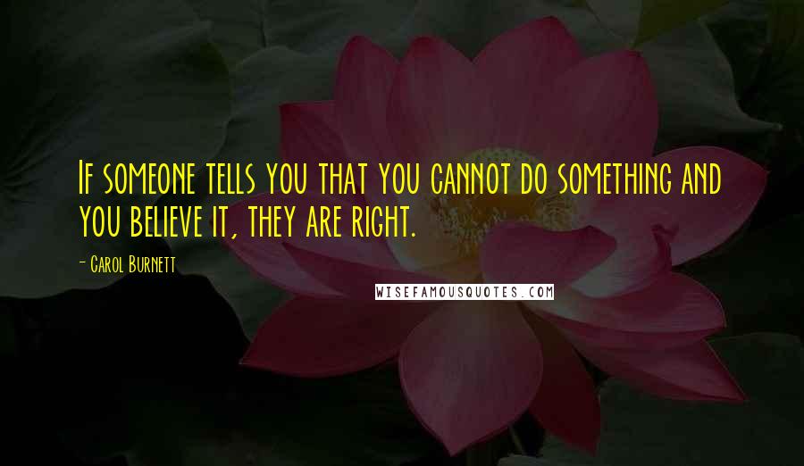 Carol Burnett Quotes: If someone tells you that you cannot do something and you believe it, they are right.