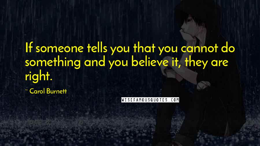 Carol Burnett Quotes: If someone tells you that you cannot do something and you believe it, they are right.