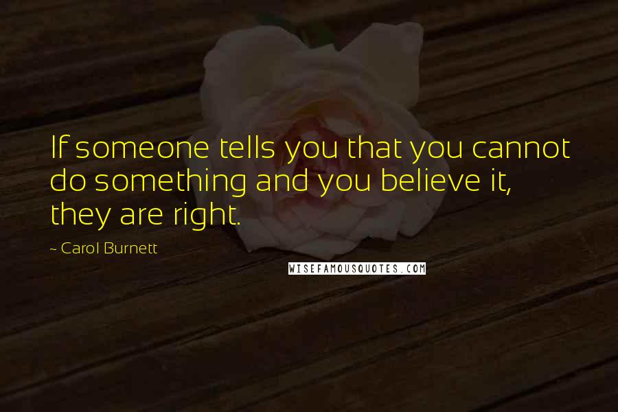 Carol Burnett Quotes: If someone tells you that you cannot do something and you believe it, they are right.