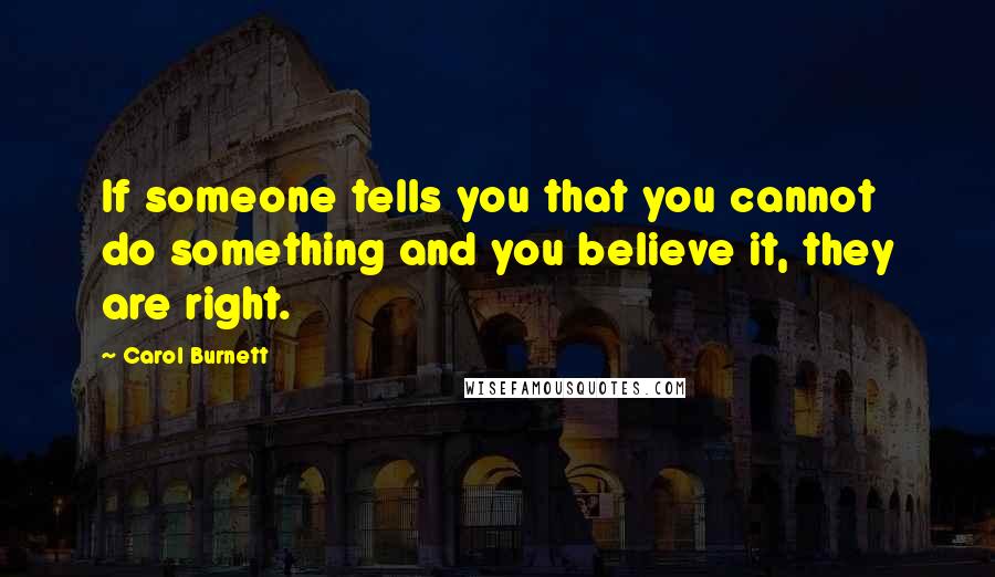 Carol Burnett Quotes: If someone tells you that you cannot do something and you believe it, they are right.