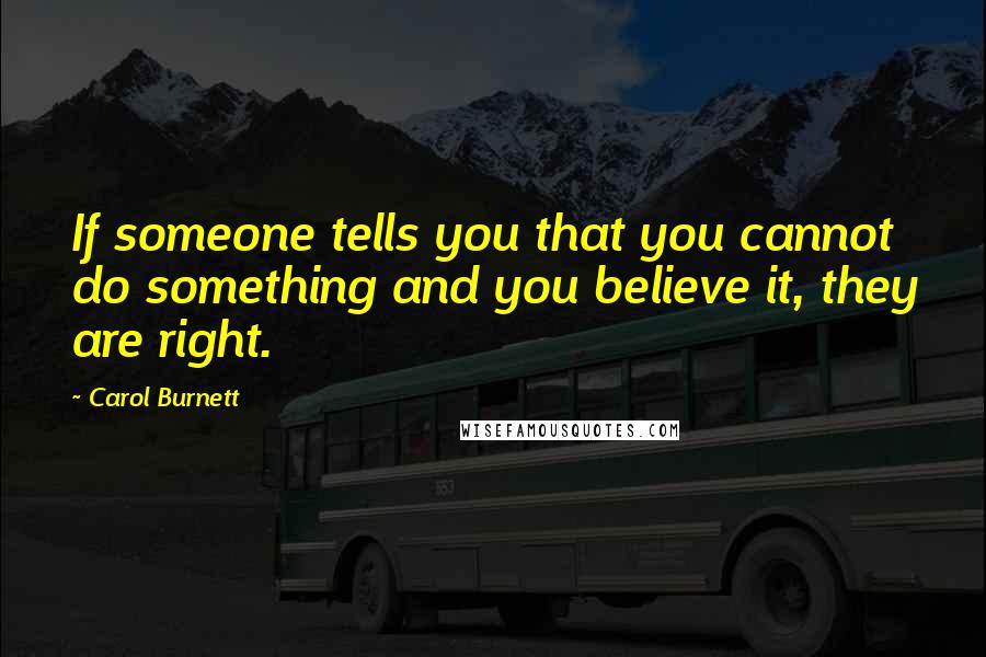 Carol Burnett Quotes: If someone tells you that you cannot do something and you believe it, they are right.