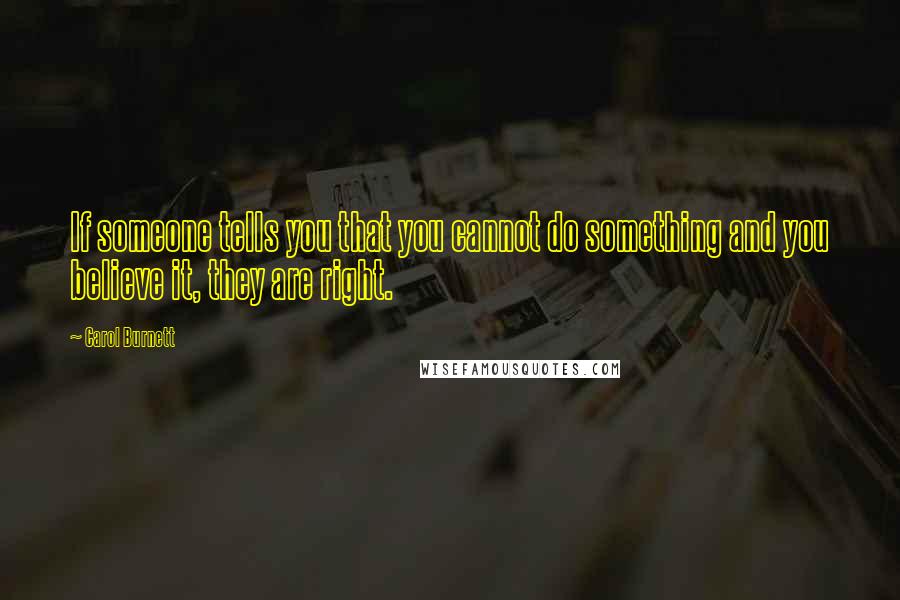 Carol Burnett Quotes: If someone tells you that you cannot do something and you believe it, they are right.