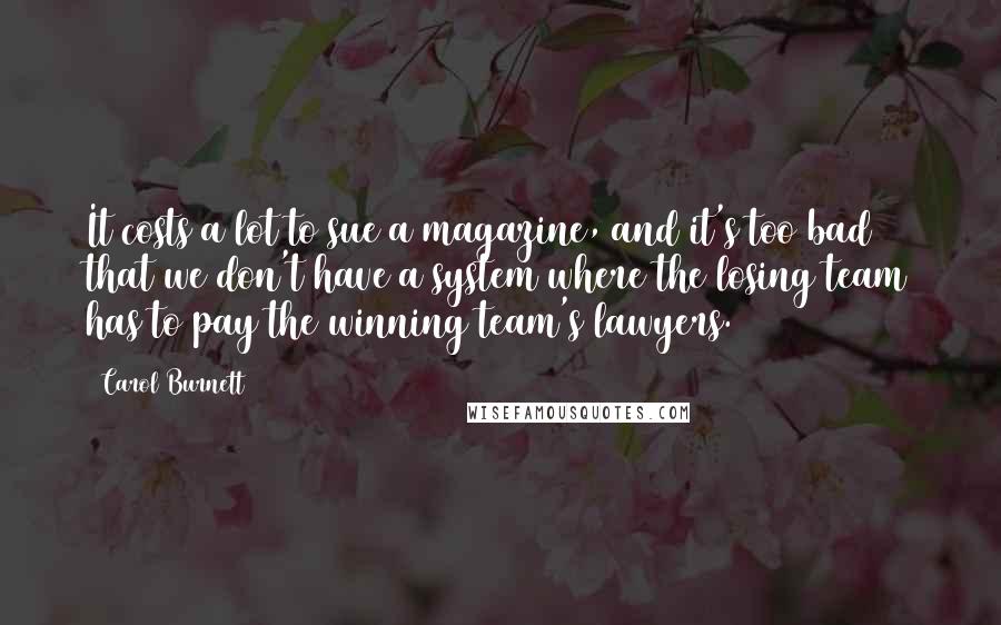 Carol Burnett Quotes: It costs a lot to sue a magazine, and it's too bad that we don't have a system where the losing team has to pay the winning team's lawyers.