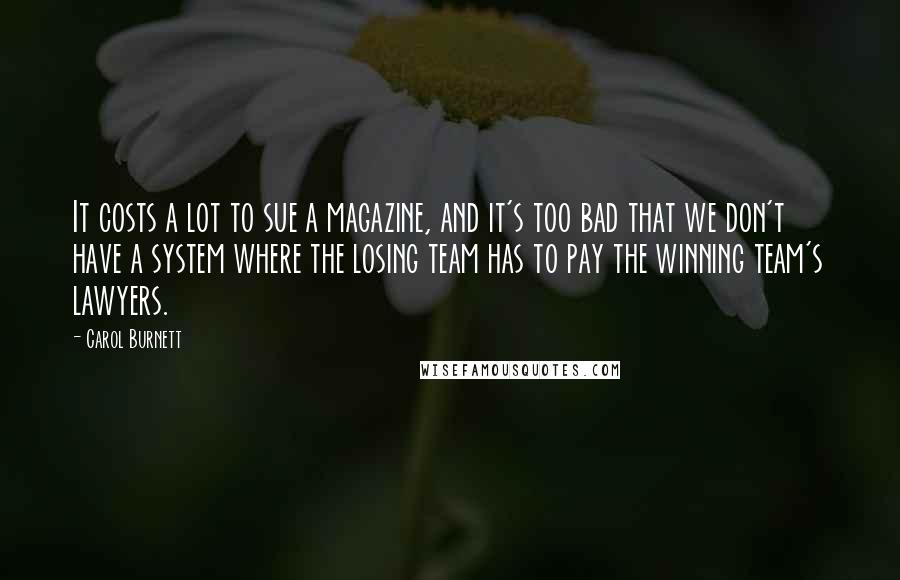 Carol Burnett Quotes: It costs a lot to sue a magazine, and it's too bad that we don't have a system where the losing team has to pay the winning team's lawyers.