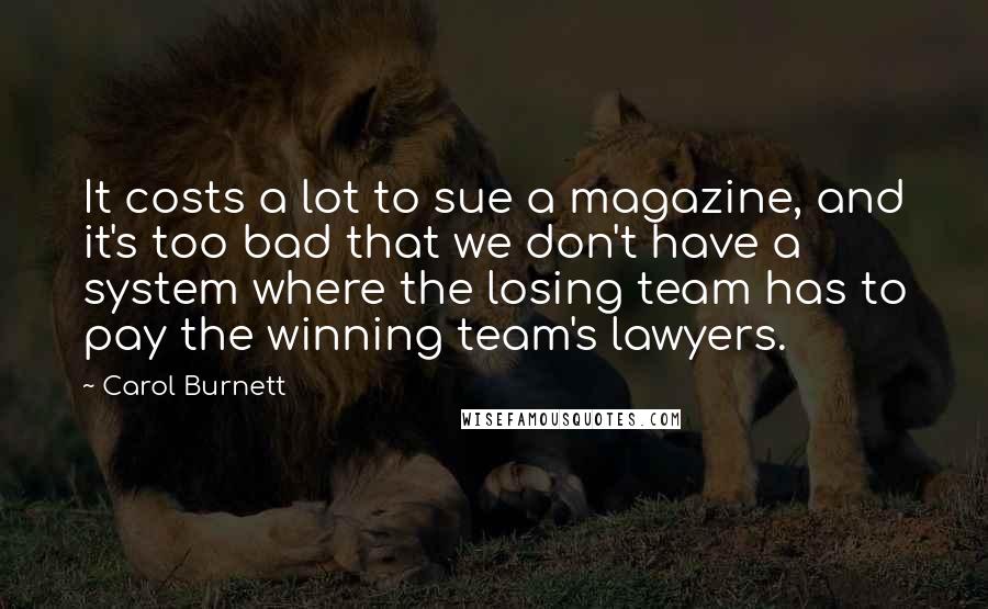 Carol Burnett Quotes: It costs a lot to sue a magazine, and it's too bad that we don't have a system where the losing team has to pay the winning team's lawyers.