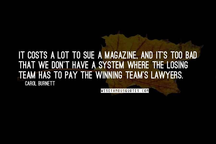 Carol Burnett Quotes: It costs a lot to sue a magazine, and it's too bad that we don't have a system where the losing team has to pay the winning team's lawyers.