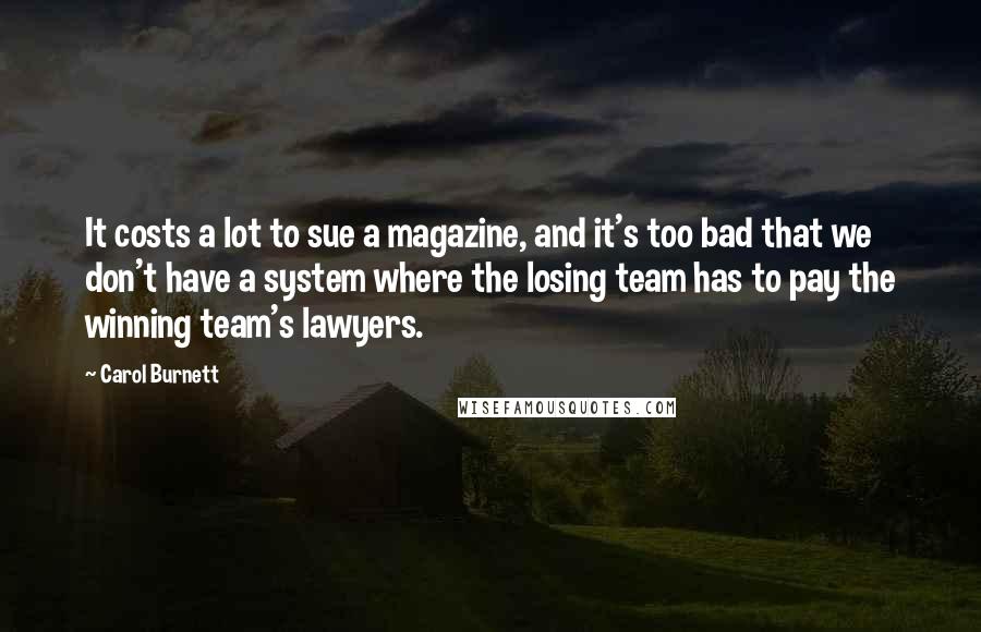 Carol Burnett Quotes: It costs a lot to sue a magazine, and it's too bad that we don't have a system where the losing team has to pay the winning team's lawyers.