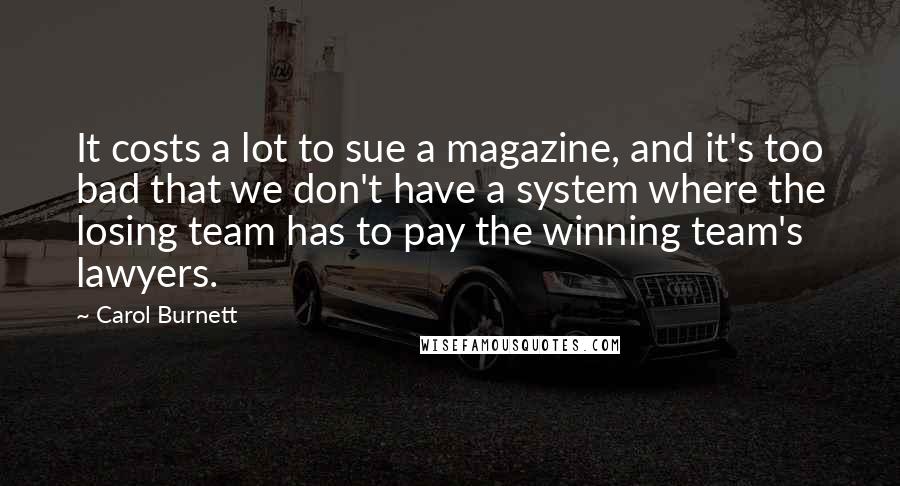 Carol Burnett Quotes: It costs a lot to sue a magazine, and it's too bad that we don't have a system where the losing team has to pay the winning team's lawyers.