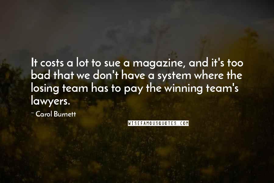 Carol Burnett Quotes: It costs a lot to sue a magazine, and it's too bad that we don't have a system where the losing team has to pay the winning team's lawyers.