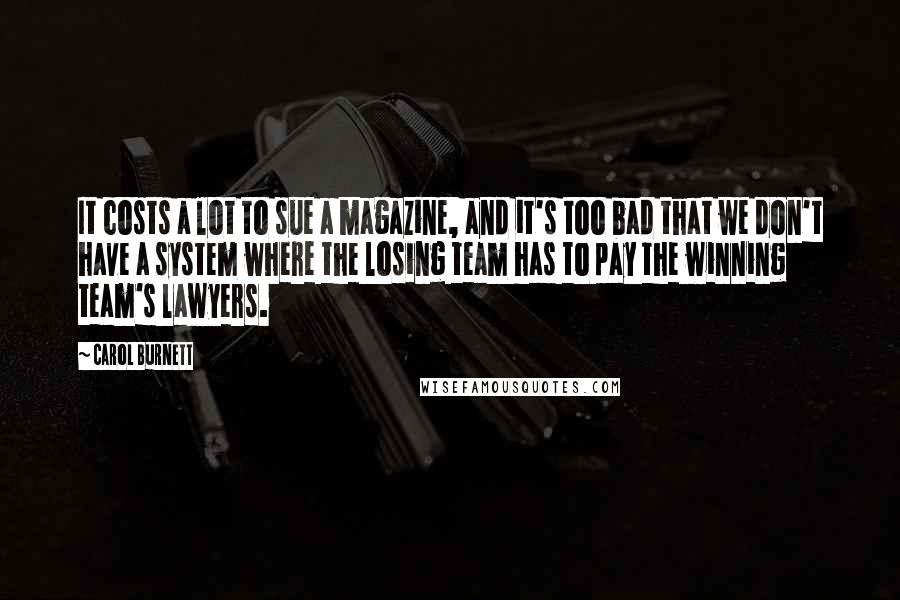 Carol Burnett Quotes: It costs a lot to sue a magazine, and it's too bad that we don't have a system where the losing team has to pay the winning team's lawyers.