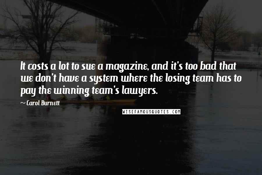 Carol Burnett Quotes: It costs a lot to sue a magazine, and it's too bad that we don't have a system where the losing team has to pay the winning team's lawyers.