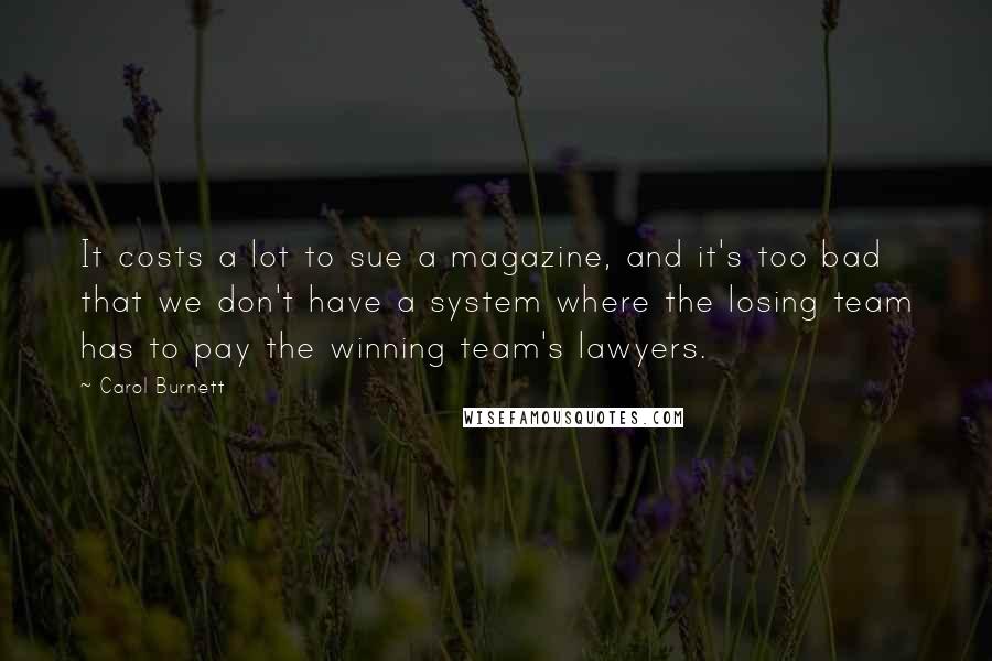 Carol Burnett Quotes: It costs a lot to sue a magazine, and it's too bad that we don't have a system where the losing team has to pay the winning team's lawyers.