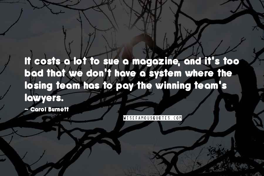 Carol Burnett Quotes: It costs a lot to sue a magazine, and it's too bad that we don't have a system where the losing team has to pay the winning team's lawyers.