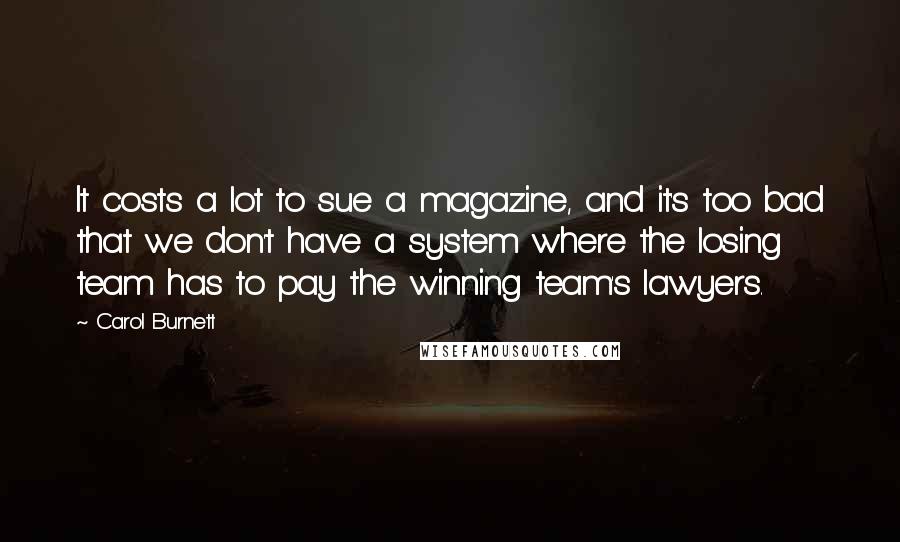 Carol Burnett Quotes: It costs a lot to sue a magazine, and it's too bad that we don't have a system where the losing team has to pay the winning team's lawyers.