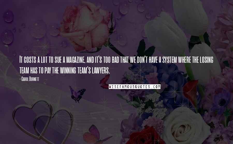 Carol Burnett Quotes: It costs a lot to sue a magazine, and it's too bad that we don't have a system where the losing team has to pay the winning team's lawyers.