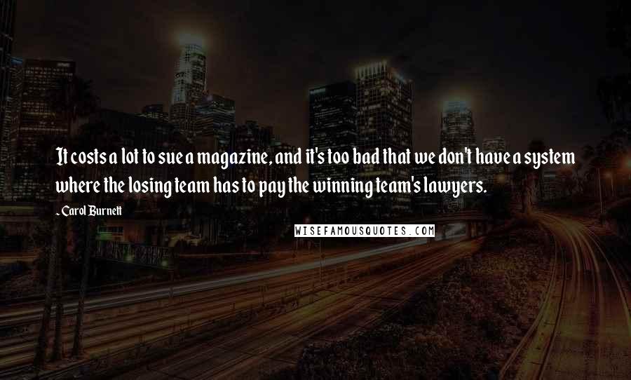 Carol Burnett Quotes: It costs a lot to sue a magazine, and it's too bad that we don't have a system where the losing team has to pay the winning team's lawyers.