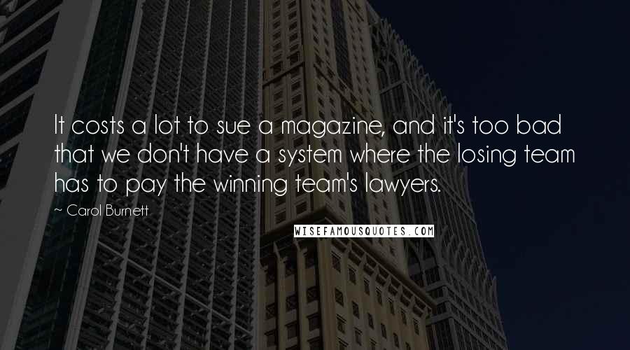 Carol Burnett Quotes: It costs a lot to sue a magazine, and it's too bad that we don't have a system where the losing team has to pay the winning team's lawyers.