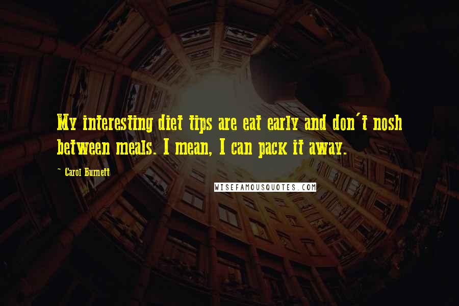 Carol Burnett Quotes: My interesting diet tips are eat early and don't nosh between meals. I mean, I can pack it away.