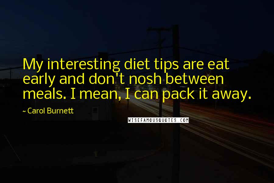 Carol Burnett Quotes: My interesting diet tips are eat early and don't nosh between meals. I mean, I can pack it away.