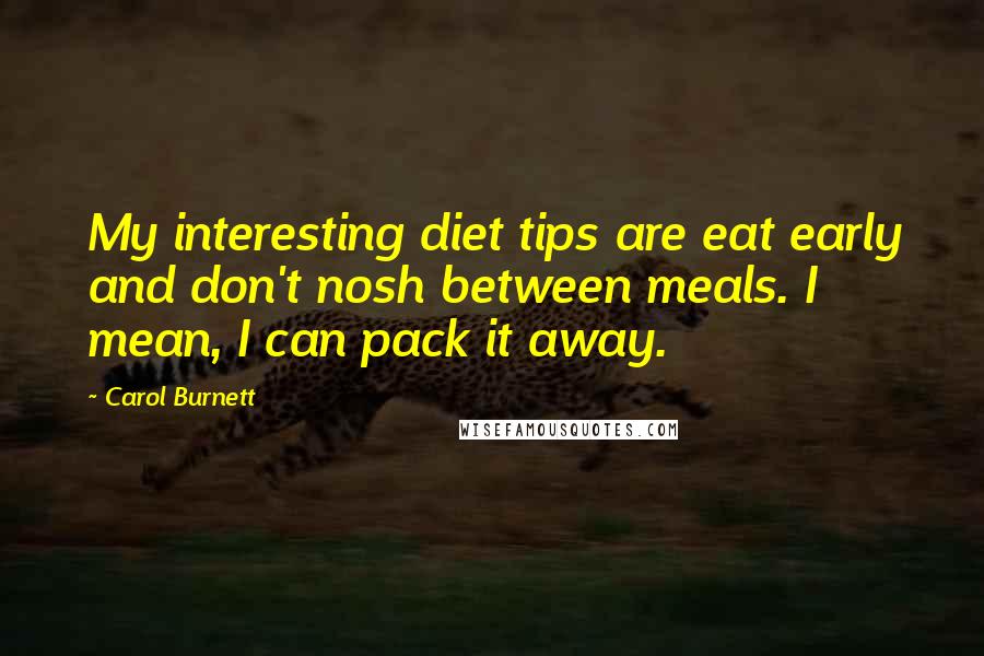 Carol Burnett Quotes: My interesting diet tips are eat early and don't nosh between meals. I mean, I can pack it away.