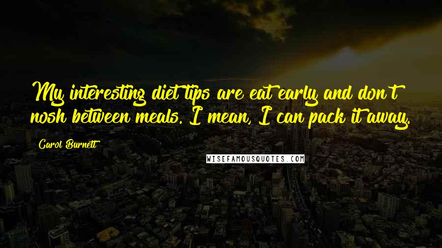 Carol Burnett Quotes: My interesting diet tips are eat early and don't nosh between meals. I mean, I can pack it away.