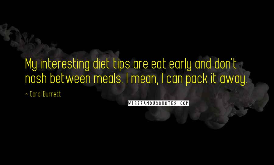 Carol Burnett Quotes: My interesting diet tips are eat early and don't nosh between meals. I mean, I can pack it away.