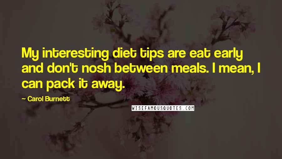 Carol Burnett Quotes: My interesting diet tips are eat early and don't nosh between meals. I mean, I can pack it away.