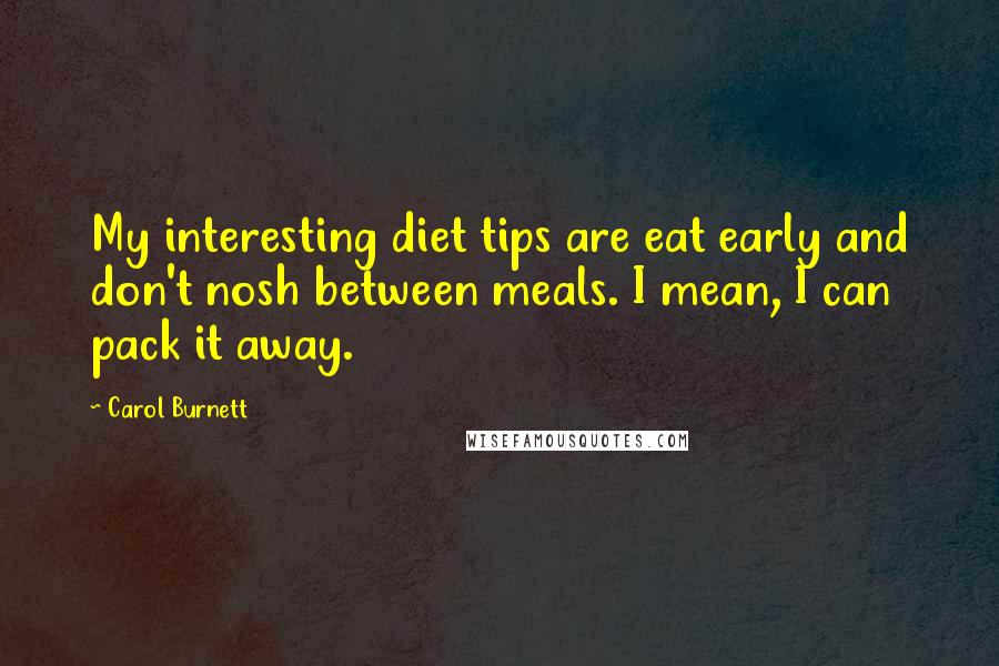 Carol Burnett Quotes: My interesting diet tips are eat early and don't nosh between meals. I mean, I can pack it away.