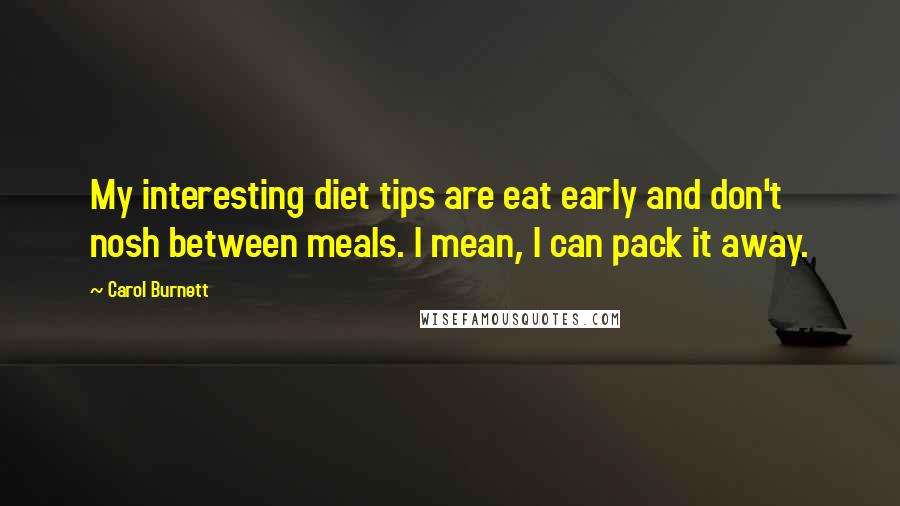 Carol Burnett Quotes: My interesting diet tips are eat early and don't nosh between meals. I mean, I can pack it away.