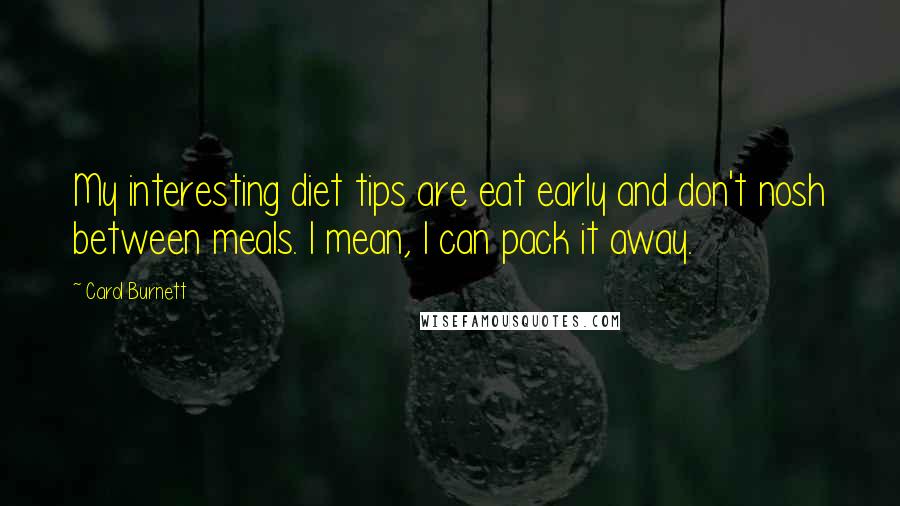 Carol Burnett Quotes: My interesting diet tips are eat early and don't nosh between meals. I mean, I can pack it away.