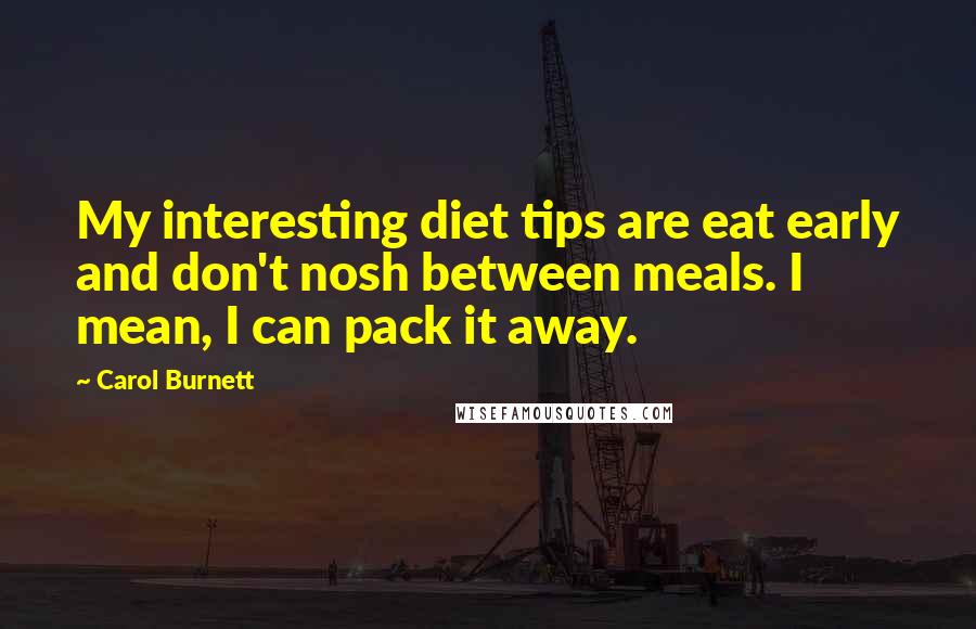 Carol Burnett Quotes: My interesting diet tips are eat early and don't nosh between meals. I mean, I can pack it away.