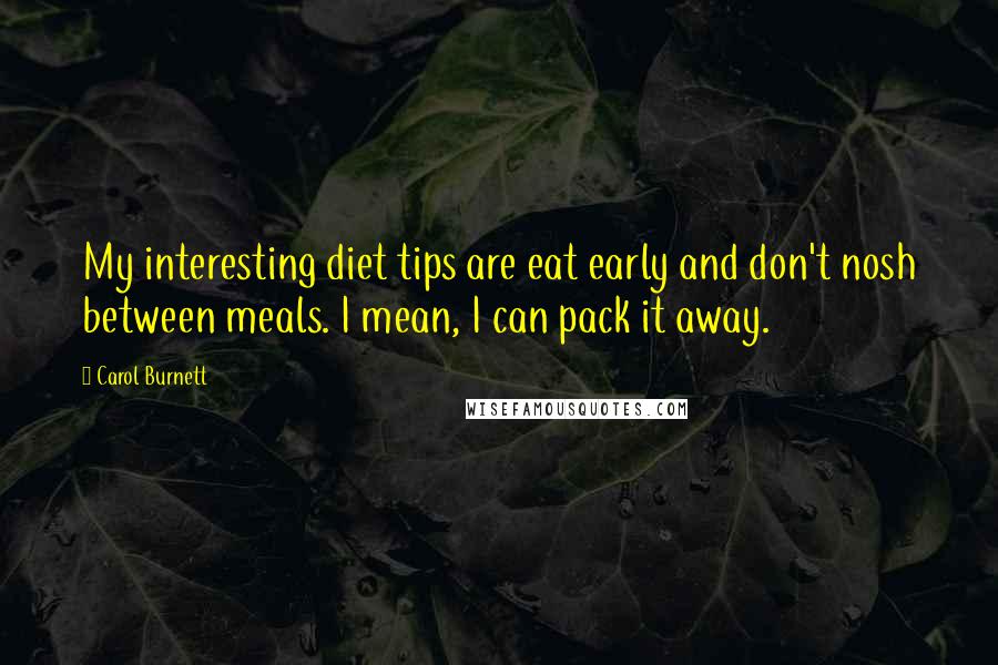 Carol Burnett Quotes: My interesting diet tips are eat early and don't nosh between meals. I mean, I can pack it away.