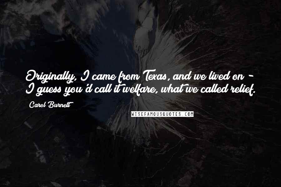 Carol Burnett Quotes: Originally, I came from Texas, and we lived on - I guess you'd call it welfare, what we called relief.