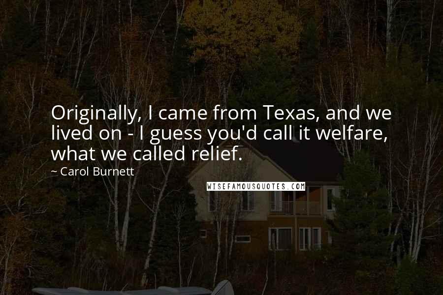 Carol Burnett Quotes: Originally, I came from Texas, and we lived on - I guess you'd call it welfare, what we called relief.