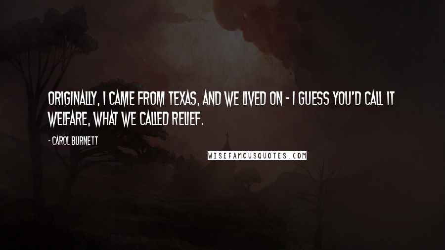 Carol Burnett Quotes: Originally, I came from Texas, and we lived on - I guess you'd call it welfare, what we called relief.