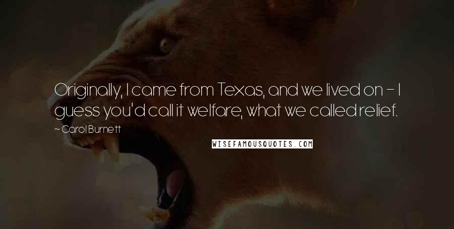 Carol Burnett Quotes: Originally, I came from Texas, and we lived on - I guess you'd call it welfare, what we called relief.