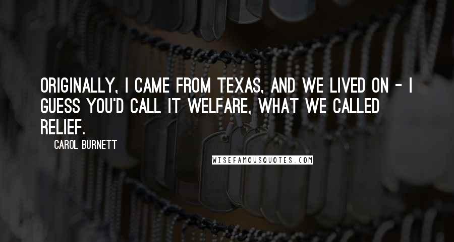 Carol Burnett Quotes: Originally, I came from Texas, and we lived on - I guess you'd call it welfare, what we called relief.