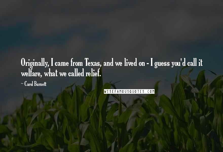 Carol Burnett Quotes: Originally, I came from Texas, and we lived on - I guess you'd call it welfare, what we called relief.